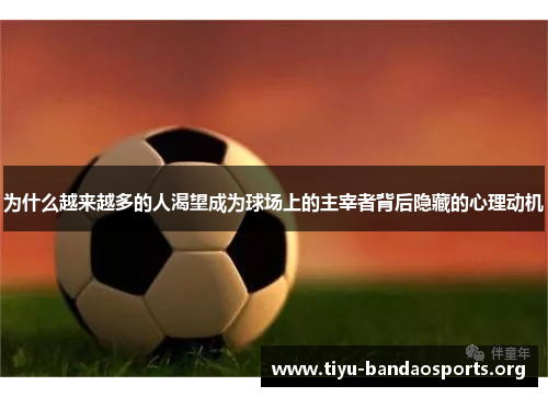为什么越来越多的人渴望成为球场上的主宰者背后隐藏的心理动机 为什么越来越多的人渴望成为球场上的主宰者背后隐藏的心理动机