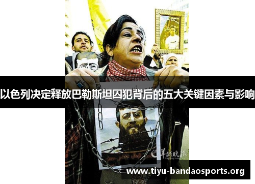 以色列决定释放巴勒斯坦囚犯背后的五大关键因素与影响 以色列决定释放巴勒斯坦囚犯背后的五大关键因素与影响