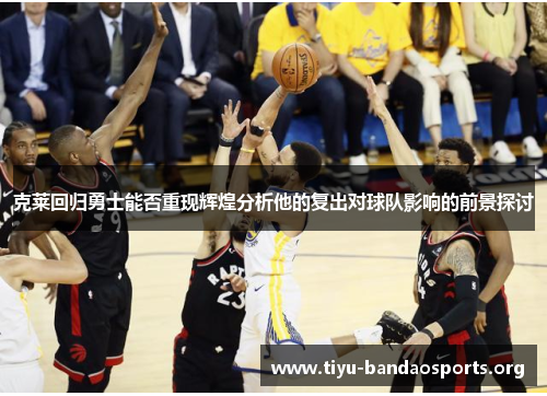 克莱回归勇士能否重现辉煌分析他的复出对球队影响的前景探讨 克莱回归勇士能否重现辉煌分析他的复出对球队影响的前景探讨