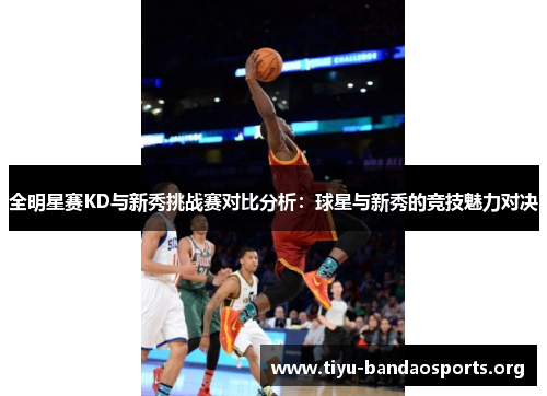 全明星赛KD与新秀挑战赛对比分析：球星与新秀的竞技魅力对决