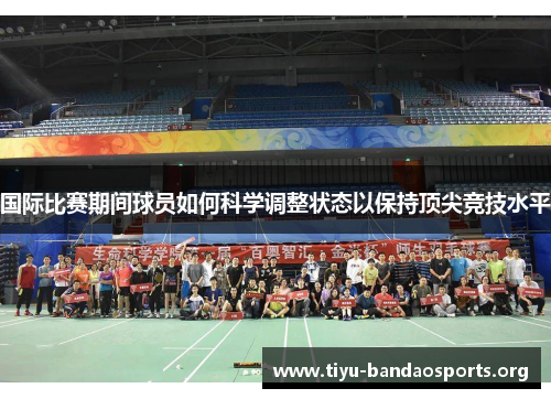 国际比赛期间球员如何科学调整状态以保持顶尖竞技水平 国际比赛期间球员如何科学调整状态以保持顶尖竞技水平