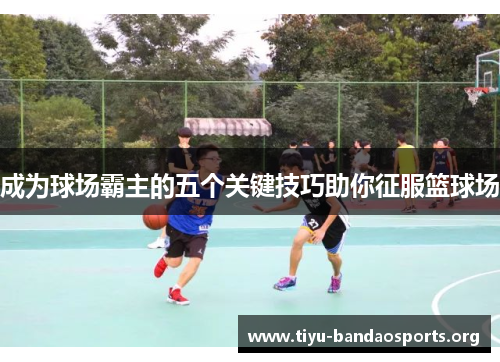 成为球场霸主的五个关键技巧助你征服篮球场 成为球场霸主的五个关键技巧助你征服篮球场