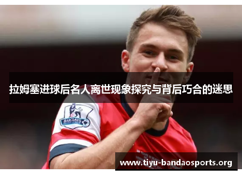 拉姆塞进球后名人离世现象探究与背后巧合的迷思 拉姆塞进球后名人离世现象探究与背后巧合的迷思