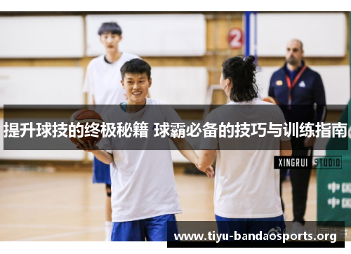 提升球技的终极秘籍 球霸必备的技巧与训练指南 提升球技的终极秘籍 球霸必备的技巧与训练指南