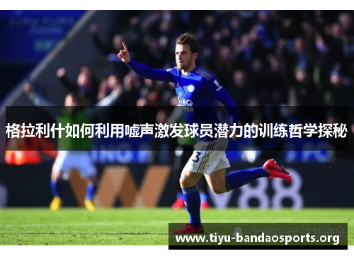 格拉利什如何利用嘘声激发球员潜力的训练哲学探秘 格拉利什如何利用嘘声激发球员潜力的训练哲学探秘