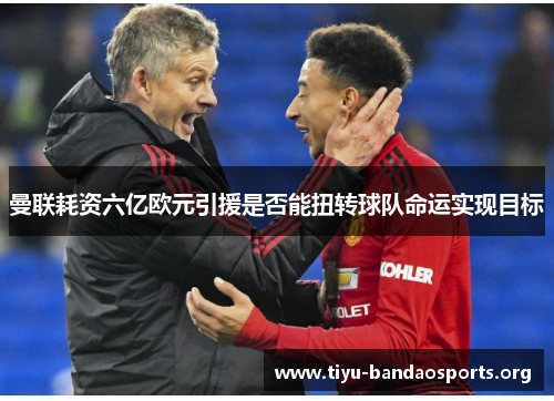 曼联耗资六亿欧元引援是否能扭转球队命运实现目标 曼联耗资六亿欧元引援是否能扭转球队命运实现目标