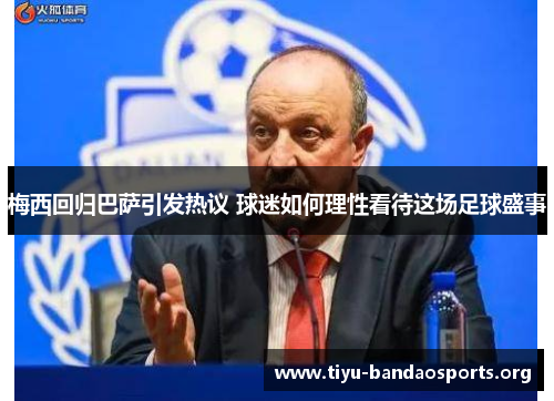 梅西回归巴萨引发热议 球迷如何理性看待这场足球盛事 梅西回归巴萨引发热议 球迷如何理性看待这场足球盛事