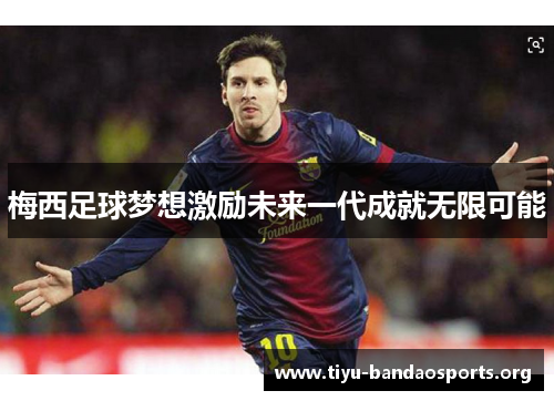 梅西足球梦想激励未来一代成就无限可能 梅西足球梦想激励未来一代成就无限可能