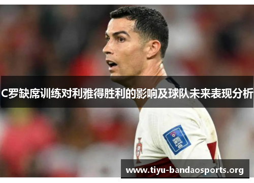 C罗缺席训练对利雅得胜利的影响及球队未来表现分析 C罗缺席训练对利雅得胜利的影响及球队未来表现分析