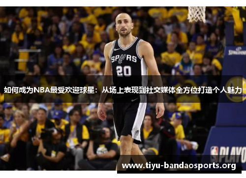 如何成为NBA最受欢迎球星:从场上表现到社交媒体全方位打造个人魅力 如何成为NBA最受欢迎球星:从场上表现到社交媒体全方位打造个人魅力
