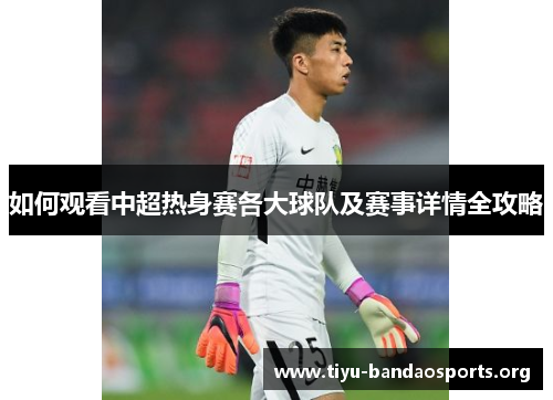 如何观看中超热身赛各大球队及赛事详情全攻略 如何观看中超热身赛各大球队及赛事详情全攻略