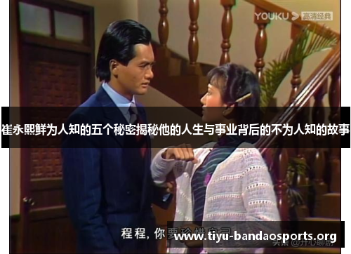 崔永熙鲜为人知的五个秘密揭秘他的人生与事业背后的不为人知的故事 崔永熙鲜为人知的五个秘密揭秘他的人生与事业背后的不为人知的故事