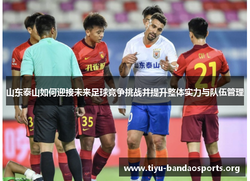 山东泰山如何迎接未来足球竞争挑战并提升整体实力与队伍管理 山东泰山如何迎接未来足球竞争挑战并提升整体实力与队伍管理