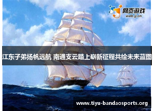 江东子弟扬帆远航 南通支云踏上崭新征程共绘未来蓝图 江东子弟扬帆远航 南通支云踏上崭新征程共绘未来蓝图