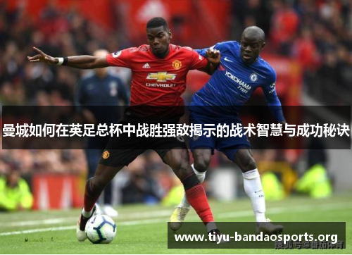 曼城如何在英足总杯中战胜强敌揭示的战术智慧与成功秘诀 曼城如何在英足总杯中战胜强敌揭示的战术智慧与成功秘诀
