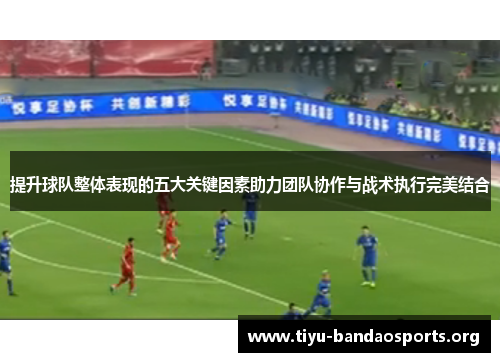 提升球队整体表现的五大关键因素助力团队协作与战术执行完美结合 提升球队整体表现的五大关键因素助力团队协作与战术执行完美结合
