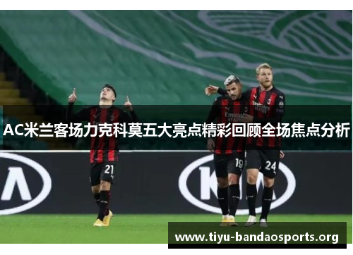 AC米兰客场力克科莫五大亮点精彩回顾全场焦点分析