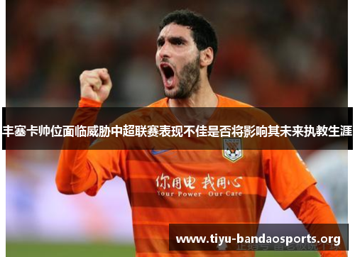 丰塞卡帅位面临威胁中超联赛表现不佳是否将影响其未来执教生涯 丰塞卡帅位面临威胁中超联赛表现不佳是否将影响其未来执教生涯
