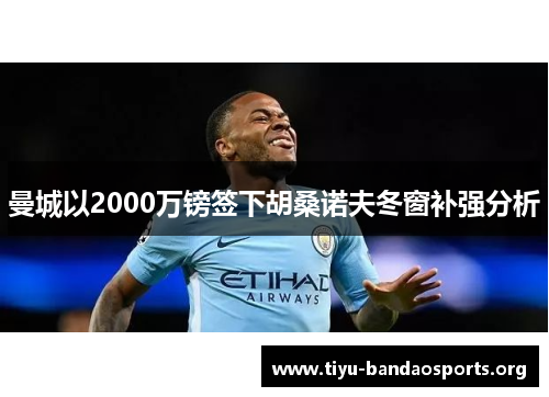 曼城以2000万镑签下胡桑诺夫冬窗补强分析 曼城以2000万镑签下胡桑诺夫冬窗补强分析