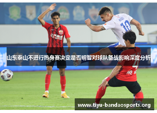 山东泰山不进行热身赛决定是否明智对球队备战影响深度分析 山东泰山不进行热身赛决定是否明智对球队备战影响深度分析