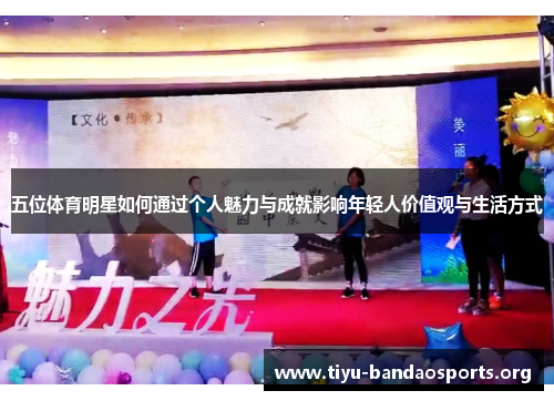 五位体育明星如何通过个人魅力与成就影响年轻人价值观与生活方式 五位体育明星如何通过个人魅力与成就影响年轻人价值观与生活方式