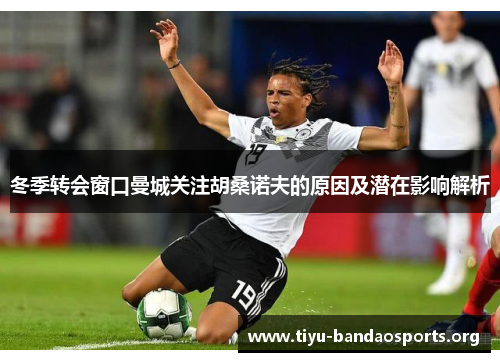 冬季转会窗口曼城关注胡桑诺夫的原因及潜在影响解析 冬季转会窗口曼城关注胡桑诺夫的原因及潜在影响解析