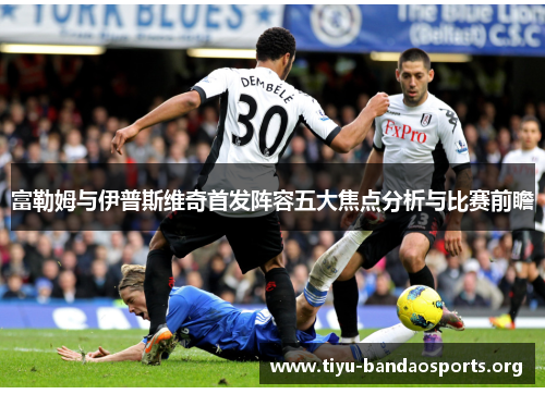 富勒姆与伊普斯维奇首发阵容五大焦点分析与比赛前瞻 富勒姆与伊普斯维奇首发阵容五大焦点分析与比赛前瞻
