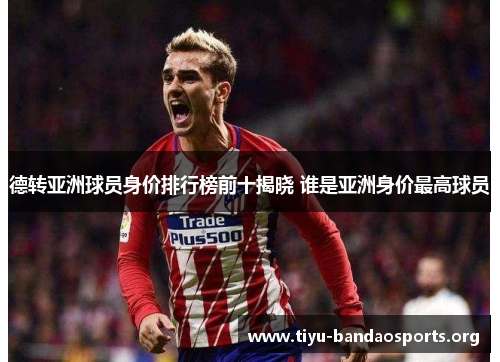 德转亚洲球员身价排行榜前十揭晓 谁是亚洲身价最高球员 德转亚洲球员身价排行榜前十揭晓 谁是亚洲身价最高球员