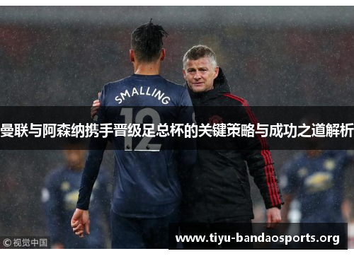 曼联与阿森纳携手晋级足总杯的关键策略与成功之道解析 曼联与阿森纳携手晋级足总杯的关键策略与成功之道解析