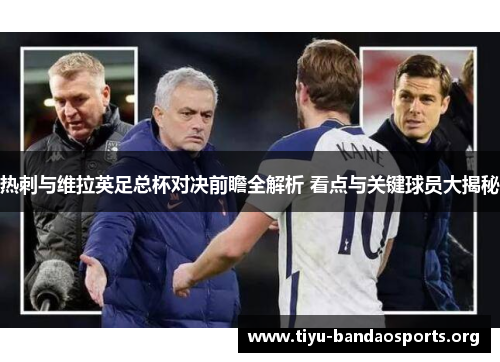 热刺与维拉英足总杯对决前瞻全解析 看点与关键球员大揭秘 热刺与维拉英足总杯对决前瞻全解析 看点与关键球员大揭秘