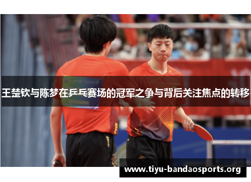 王楚钦与陈梦在乒乓赛场的冠军之争与背后关注焦点的转移 王楚钦与陈梦在乒乓赛场的冠军之争与背后关注焦点的转移