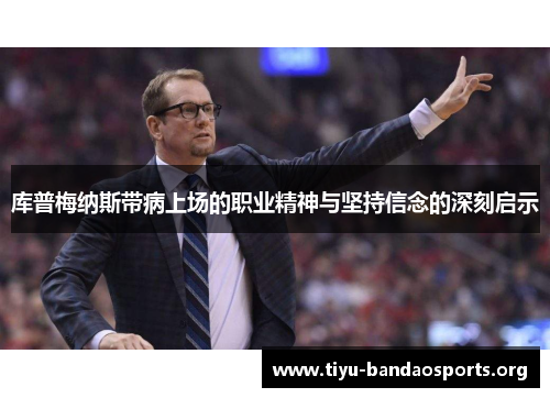 库普梅纳斯带病上场的职业精神与坚持信念的深刻启示 库普梅纳斯带病上场的职业精神与坚持信念的深刻启示