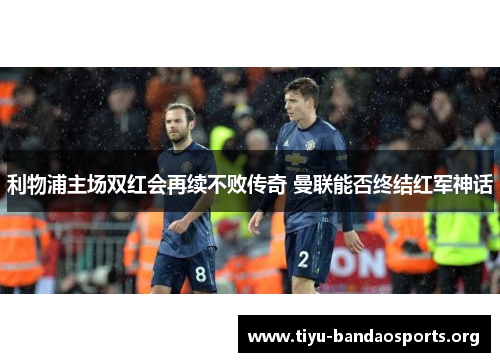 利物浦主场双红会再续不败传奇 曼联能否终结红军神话 利物浦主场双红会再续不败传奇 曼联能否终结红军神话