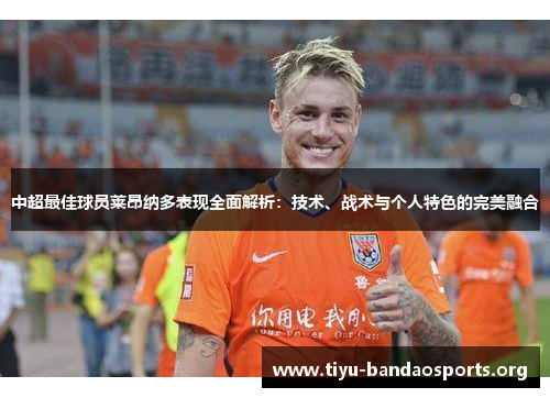 中超最佳球员莱昂纳多表现全面解析:技术、战术与个人特色的完美融合 中超最佳球员莱昂纳多表现全面解析:技术、战术与个人特色的完美融合