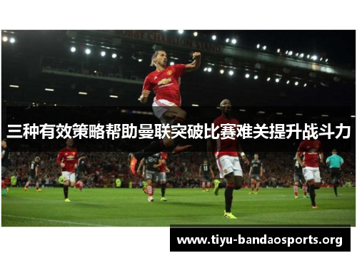 三种有效策略帮助曼联突破比赛难关提升战斗力 三种有效策略帮助曼联突破比赛难关提升战斗力