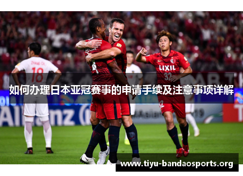 如何办理日本亚冠赛事的申请手续及注意事项详解 如何办理日本亚冠赛事的申请手续及注意事项详解