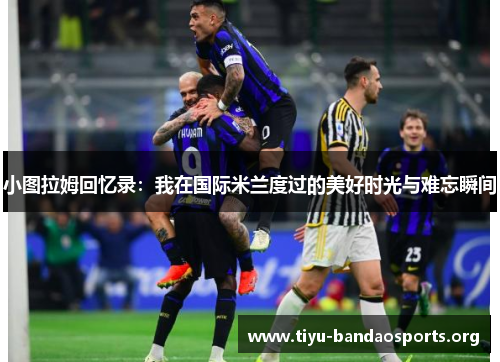 小图拉姆回忆录:我在国际米兰度过的美好时光与难忘瞬间 小图拉姆回忆录:我在国际米兰度过的美好时光与难忘瞬间