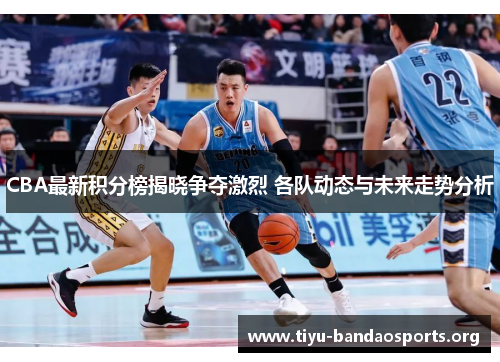 CBA最新积分榜揭晓争夺激烈 各队动态与未来走势分析 CBA最新积分榜揭晓争夺激烈 各队动态与未来走势分析