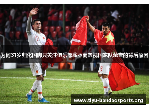 为何31岁归化国脚只关注俱乐部薪水而忽视国家队荣誉的背后原因