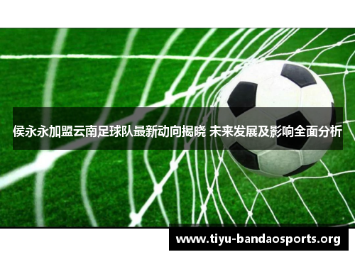 侯永永加盟云南足球队最新动向揭晓 未来发展及影响全面分析 侯永永加盟云南足球队最新动向揭晓 未来发展及影响全面分析