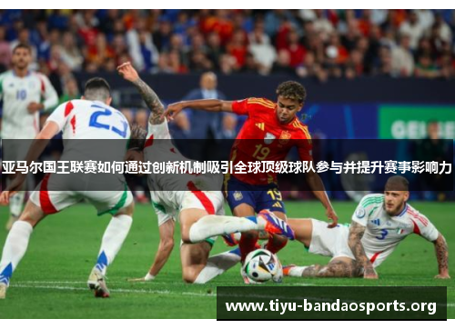 亚马尔国王联赛如何通过创新机制吸引全球顶级球队参与并提升赛事影响力 亚马尔国王联赛如何通过创新机制吸引全球顶级球队参与并提升赛事影响力