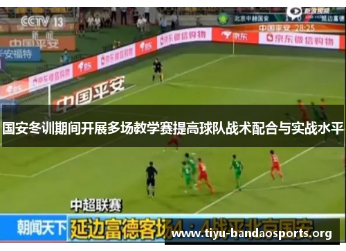 国安冬训期间开展多场教学赛提高球队战术配合与实战水平 国安冬训期间开展多场教学赛提高球队战术配合与实战水平