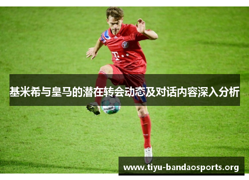 基米希与皇马的潜在转会动态及对话内容深入分析 基米希与皇马的潜在转会动态及对话内容深入分析
