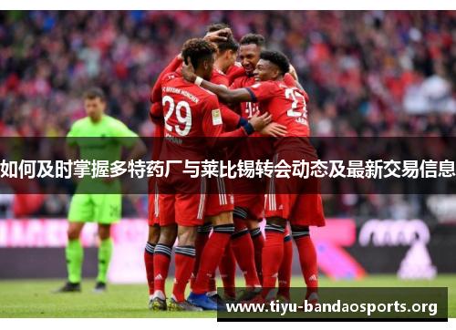 如何及时掌握多特药厂与莱比锡转会动态及最新交易信息 如何及时掌握多特药厂与莱比锡转会动态及最新交易信息