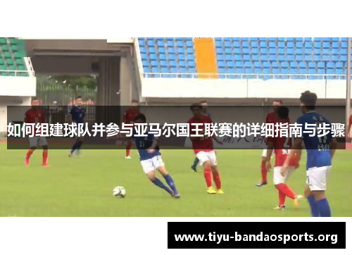 如何组建球队并参与亚马尔国王联赛的详细指南与步骤 如何组建球队并参与亚马尔国王联赛的详细指南与步骤
