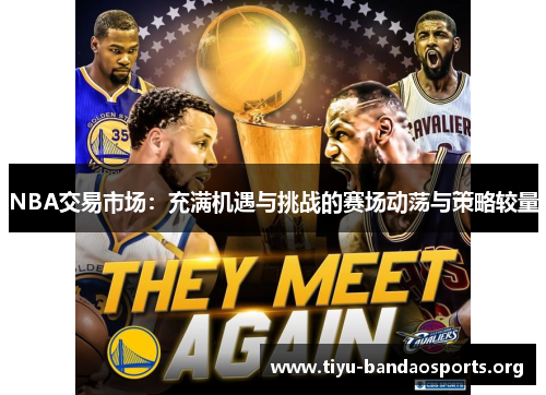 NBA交易市场:充满机遇与挑战的赛场动荡与策略较量 NBA交易市场:充满机遇与挑战的赛场动荡与策略较量