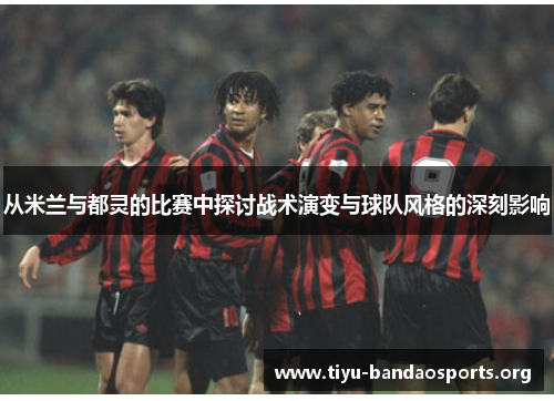 从米兰与都灵的比赛中探讨战术演变与球队风格的深刻影响