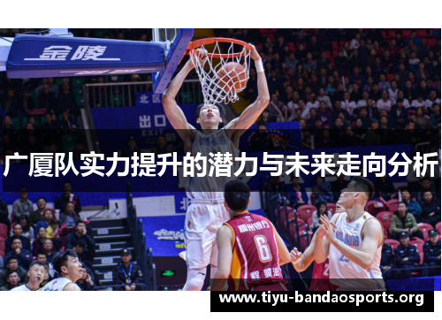 广厦队实力提升的潜力与未来走向分析 广厦队实力提升的潜力与未来走向分析