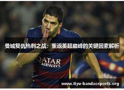 曼城复仇热刺之战:重返英超巅峰的关键因素解析 曼城复仇热刺之战:重返英超巅峰的关键因素解析