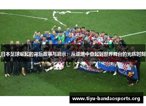 日本足球崛起的背后故事与启示:从逆境中奋起到世界舞台的光辉时刻 日本足球崛起的背后故事与启示:从逆境中奋起到世界舞台的光辉时刻